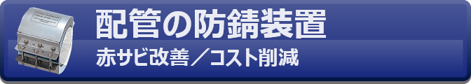 配管の防錆装置　赤錆改善／コスト削減